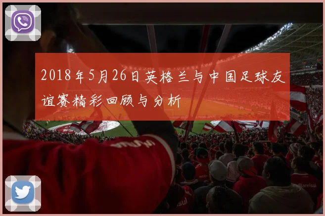 2018年5月26日英格兰与中国足球友谊赛精彩回顾与分析