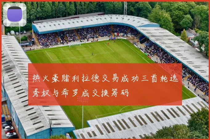 热火豪赌利拉德交易成功三首轮选秀权与希罗成交换筹码