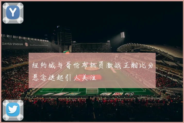 纽约城与哥伦布机员激战正酣比分悬念迭起引人关注