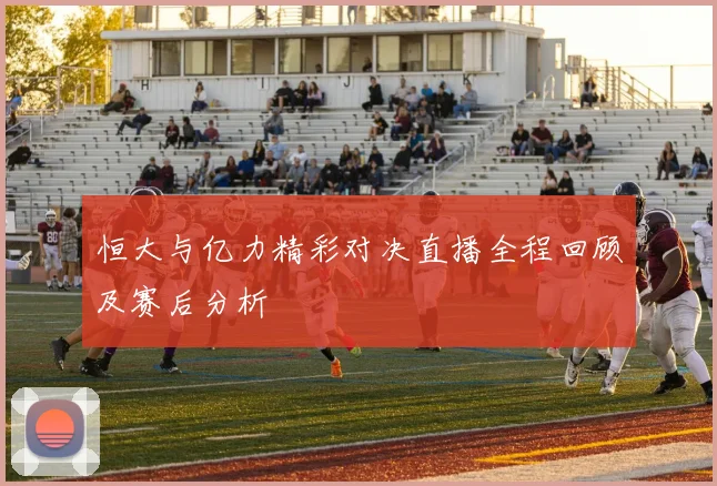 恒大与亿力精彩对决直播全程回顾及赛后分析