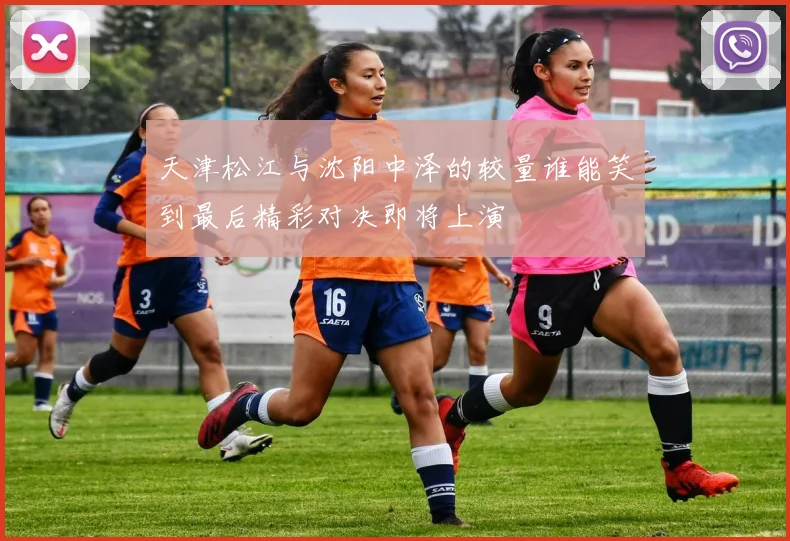 天津松江与沈阳中泽的较量谁能笑到最后精彩对决即将上演