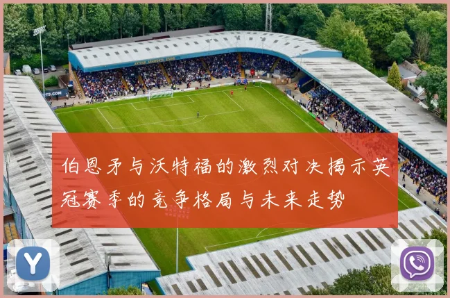 伯恩矛与沃特福的激烈对决揭示英冠赛季的竞争格局与未来走势