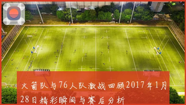 火箭队与76人队激战回顾2017年1月28日精彩瞬间与赛后分析