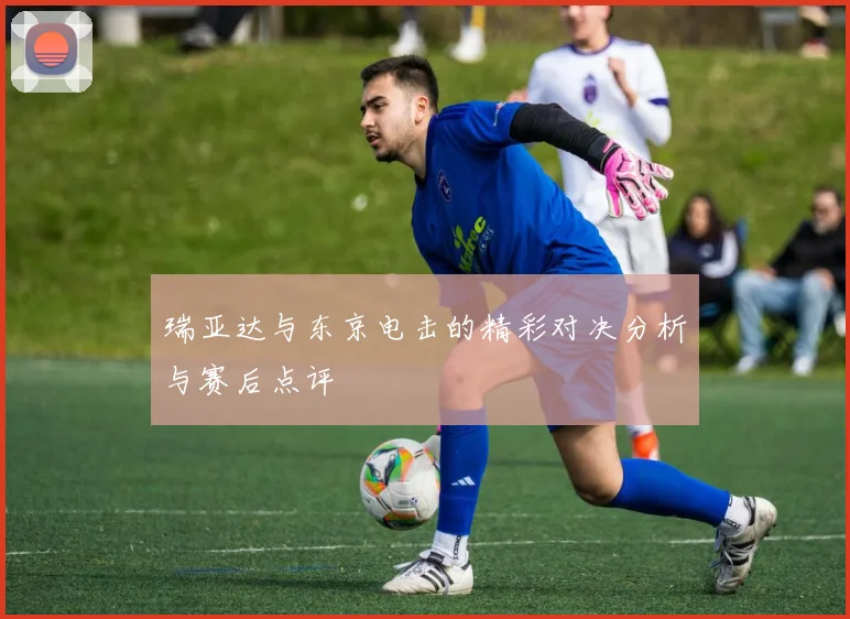 瑞亚达与东京电击的精彩对决分析与赛后点评