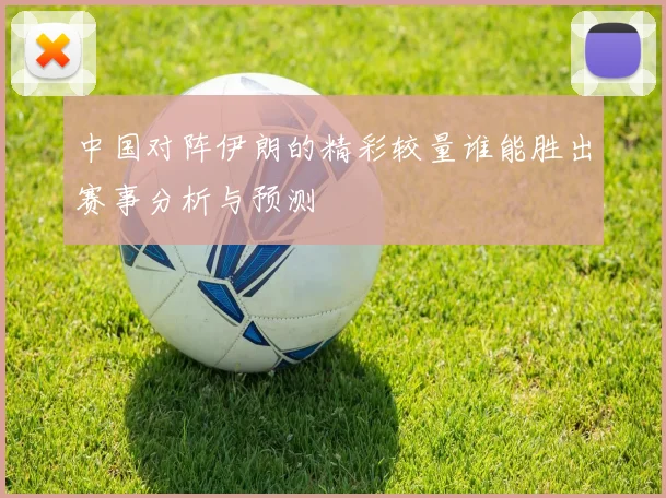 中国对阵伊朗的精彩较量谁能胜出赛事分析与预测