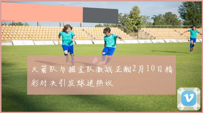 火箭队与掘金队激战正酣2月10日精彩对决引发球迷热议