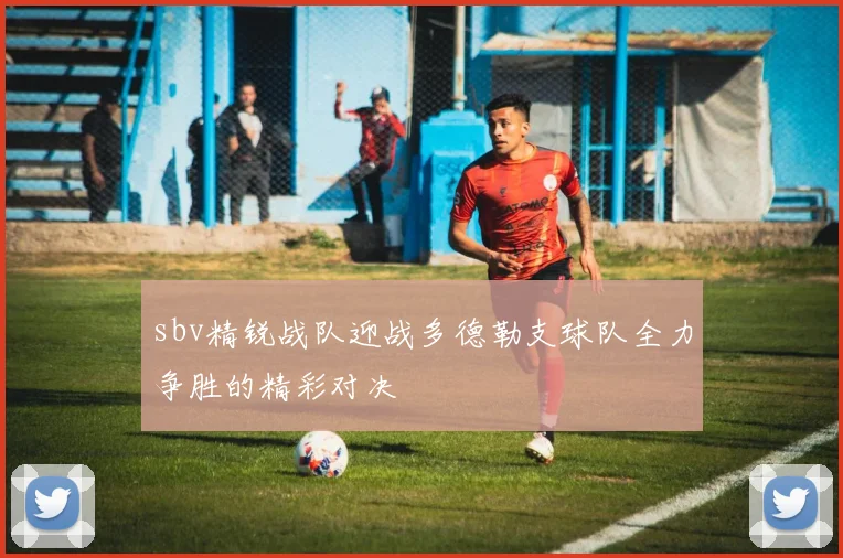 sbv精锐战队迎战多德勒支球队全力争胜的精彩对决