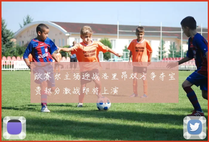 欧赛尔主场迎战洛里昂双方争夺宝贵积分激战即将上演