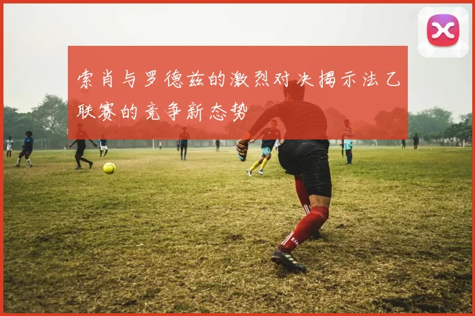 索肖与罗德兹的激烈对决揭示法乙联赛的竞争新态势