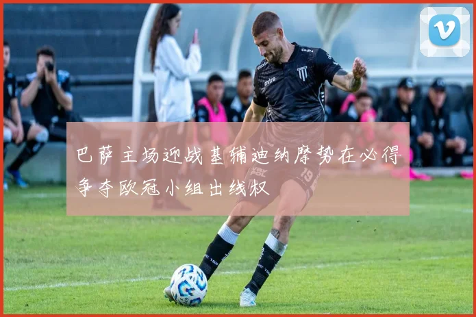 巴萨主场迎战基辅迪纳摩势在必得争夺欧冠小组出线权