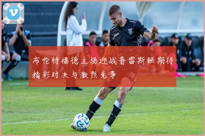 布伦特福德主场迎战普雷斯顿期待精彩对决与激烈竞争