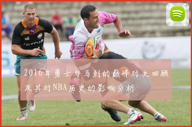 2016年勇士与马刺的巅峰对决回顾及其对NBA历史的影响分析