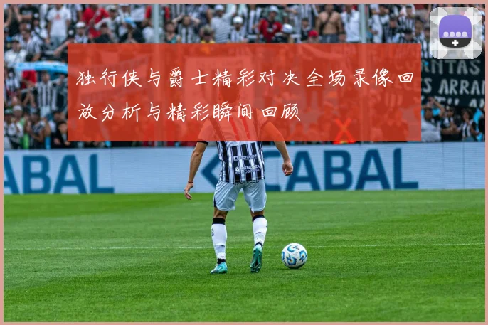 独行侠与爵士精彩对决全场录像回放分析与精彩瞬间回顾