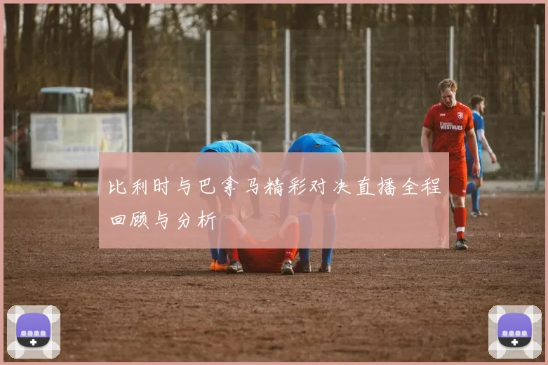 比利时与巴拿马精彩对决直播全程回顾与分析