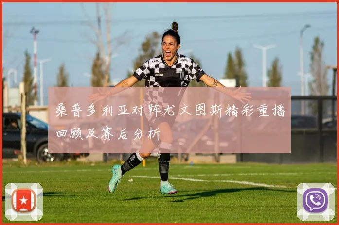 桑普多利亚对阵尤文图斯精彩重播回顾及赛后分析