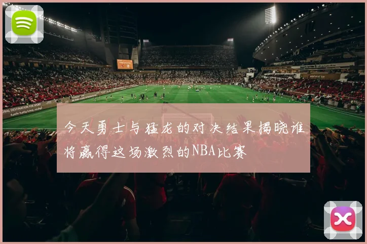 今天勇士与猛龙的对决结果揭晓谁将赢得这场激烈的NBA比赛