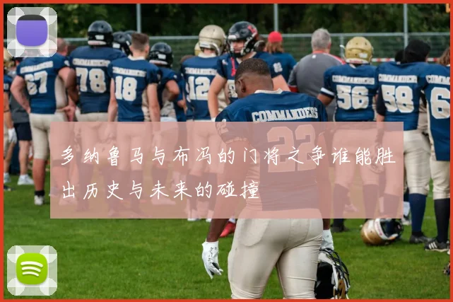 多纳鲁马与布冯的门将之争谁能胜出历史与未来的碰撞