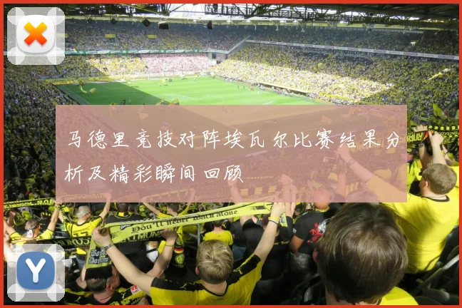 马德里竞技对阵埃瓦尔比赛结果分析及精彩瞬间回顾