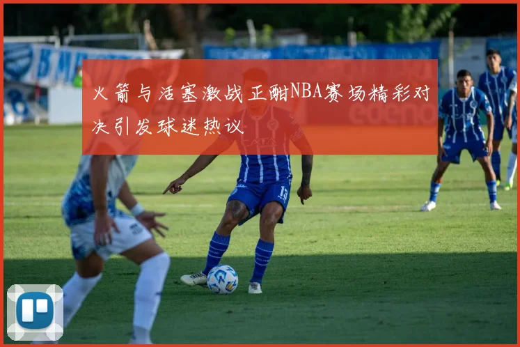 火箭与活塞激战正酣NBA赛场精彩对决引发球迷热议