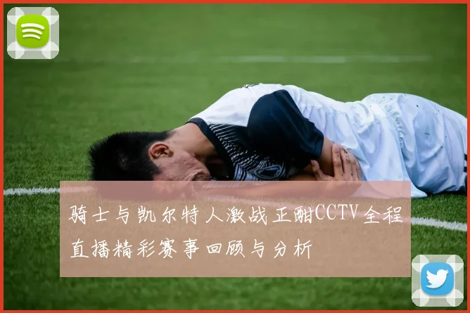 骑士与凯尔特人激战正酣CCTV全程直播精彩赛事回顾与分析