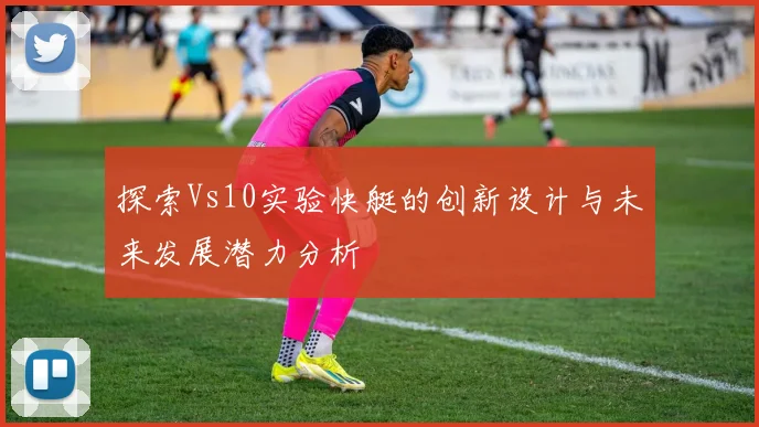 探索Vs10实验快艇的创新设计与未来发展潜力分析