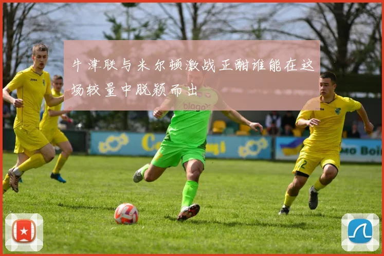 牛津联与米尔顿激战正酣谁能在这场较量中脱颖而出