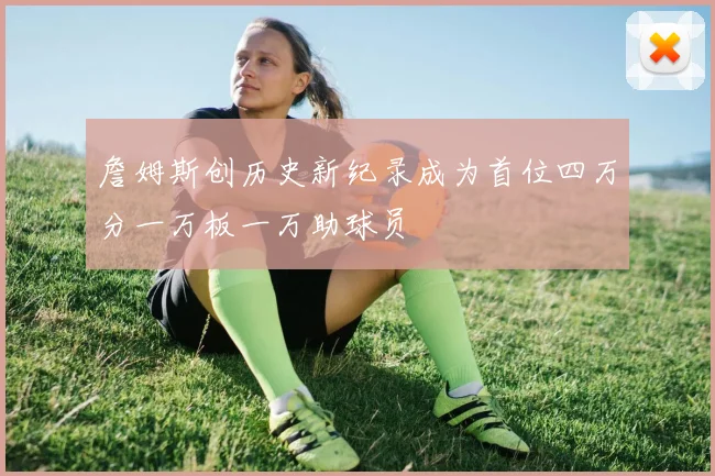 詹姆斯创历史新纪录成为首位四万分一万板一万助球员