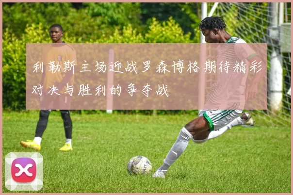 利勒斯主场迎战罗森博格期待精彩对决与胜利的争夺战