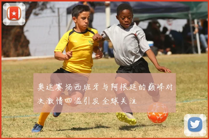 奥运赛场西班牙与阿根廷的巅峰对决激情四溢引发全球关注