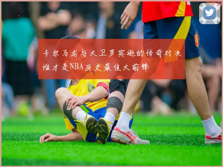 卡尔马龙与大卫罗宾逊的传奇对决谁才是NBA历史最佳大前锋