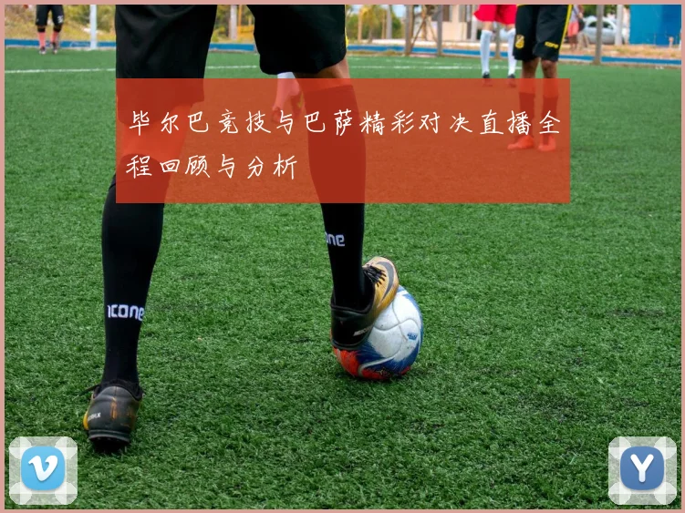毕尔巴竞技与巴萨精彩对决直播全程回顾与分析